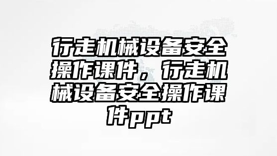 行走機(jī)械設(shè)備安全操作課件，行走機(jī)械設(shè)備安全操作課件ppt