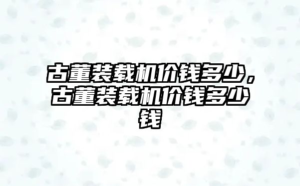 古董裝載機(jī)價錢多少，古董裝載機(jī)價錢多少錢