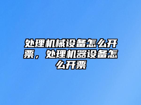 處理機械設(shè)備怎么開票，處理機器設(shè)備怎么開票