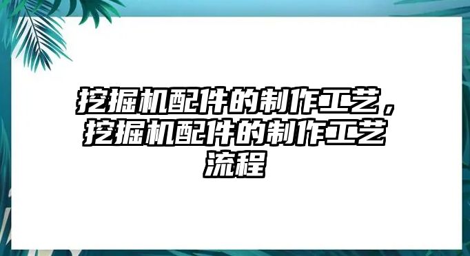 挖掘機(jī)配件的制作工藝，挖掘機(jī)配件的制作工藝流程