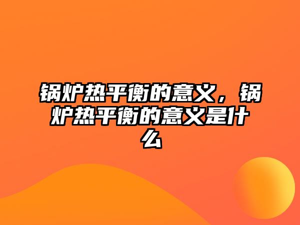 鍋爐熱平衡的意義，鍋爐熱平衡的意義是什么