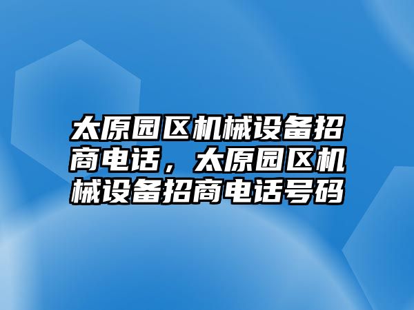 太原園區(qū)機械設備招商電話，太原園區(qū)機械設備招商電話號碼