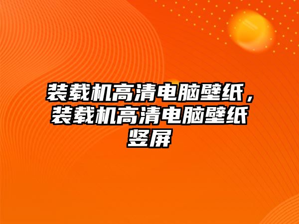 裝載機高清電腦壁紙，裝載機高清電腦壁紙豎屏