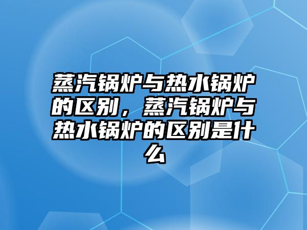 蒸汽鍋爐與熱水鍋爐的區(qū)別，蒸汽鍋爐與熱水鍋爐的區(qū)別是什么