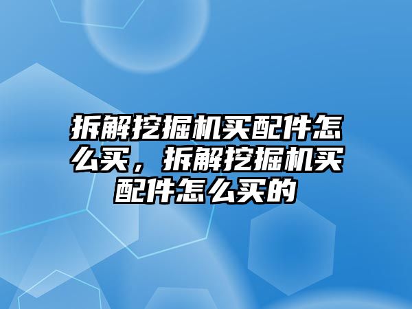 拆解挖掘機(jī)買配件怎么買，拆解挖掘機(jī)買配件怎么買的