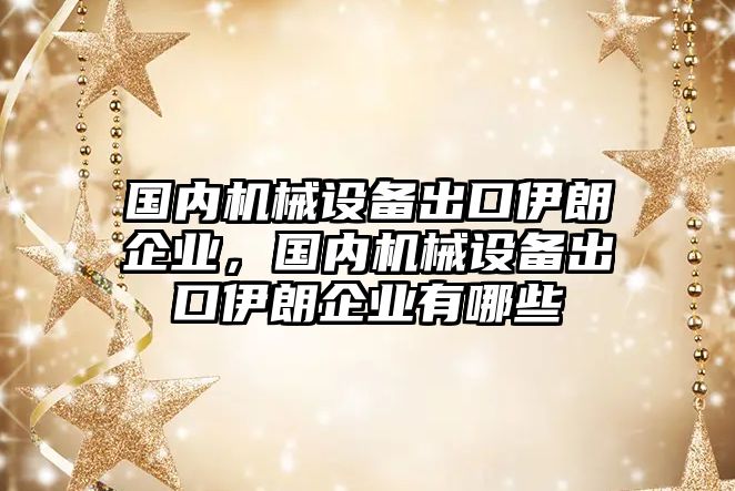 國內(nèi)機械設備出口伊朗企業(yè)，國內(nèi)機械設備出口伊朗企業(yè)有哪些