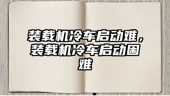 裝載機(jī)冷車啟動(dòng)難，裝載機(jī)冷車啟動(dòng)困難