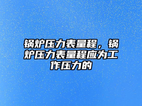 鍋爐壓力表量程，鍋爐壓力表量程應(yīng)為工作壓力的