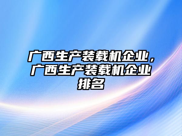 廣西生產(chǎn)裝載機企業(yè)，廣西生產(chǎn)裝載機企業(yè)排名