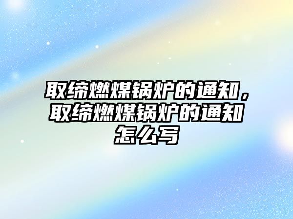 取締燃煤鍋爐的通知，取締燃煤鍋爐的通知怎么寫(xiě)