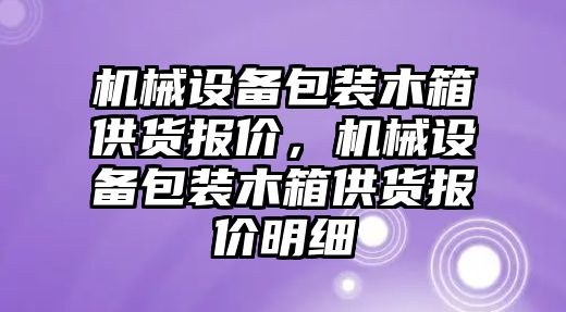 機械設(shè)備包裝木箱供貨報價，機械設(shè)備包裝木箱供貨報價明細(xì)