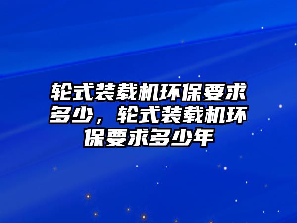 輪式裝載機環(huán)保要求多少，輪式裝載機環(huán)保要求多少年