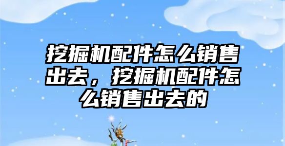 挖掘機配件怎么銷售出去，挖掘機配件怎么銷售出去的