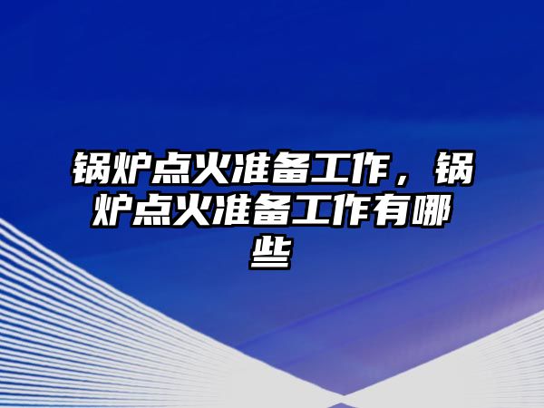 鍋爐點火準備工作，鍋爐點火準備工作有哪些