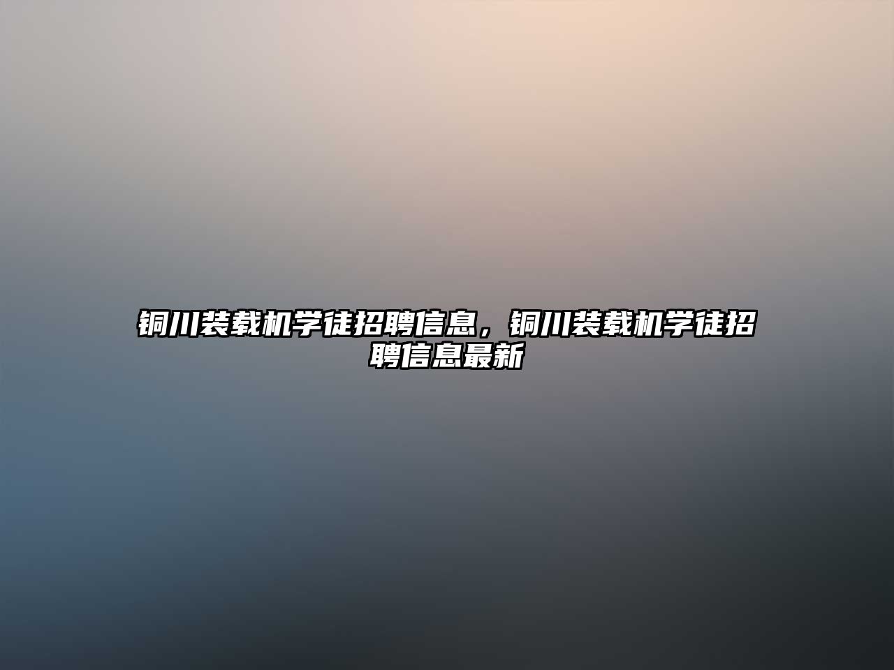 銅川裝載機學(xué)徒招聘信息，銅川裝載機學(xué)徒招聘信息最新