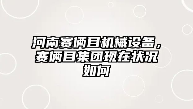 河南賽倆目機(jī)械設(shè)備，賽倆目集團(tuán)現(xiàn)在狀況如何