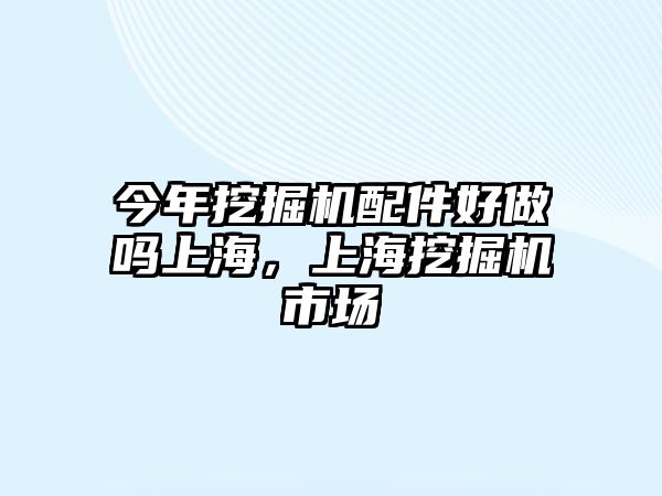 今年挖掘機(jī)配件好做嗎上海，上海挖掘機(jī)市場