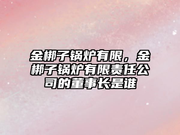 金梆子鍋爐有限，金梆子鍋爐有限責(zé)任公司的董事長(zhǎng)是誰(shuí)