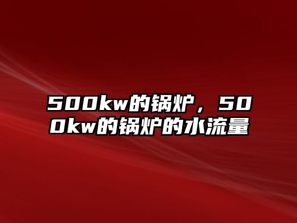 500kw的鍋爐，500kw的鍋爐的水流量