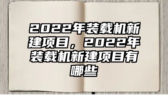 2022年裝載機新建項目，2022年裝載機新建項目有哪些