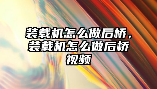 裝載機怎么做后橋，裝載機怎么做后橋視頻