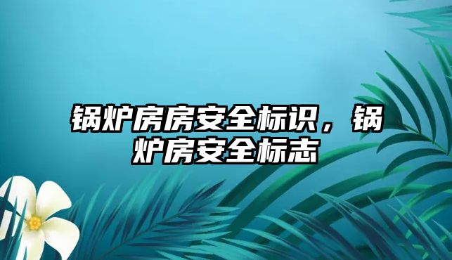 鍋爐房房安全標識，鍋爐房安全標志