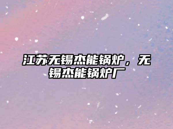 江蘇無錫杰能鍋爐，無錫杰能鍋爐廠