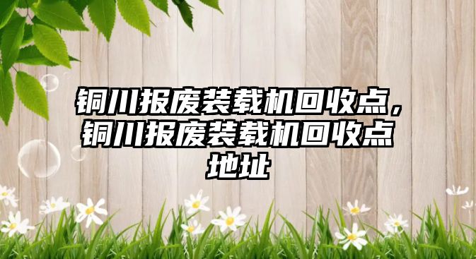 銅川報廢裝載機回收點，銅川報廢裝載機回收點地址