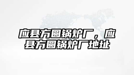 應(yīng)縣方圓鍋爐廠，應(yīng)縣方圓鍋爐廠地址