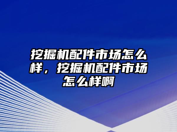 挖掘機(jī)配件市場怎么樣，挖掘機(jī)配件市場怎么樣啊