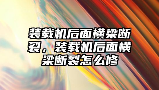 裝載機(jī)后面橫梁斷裂，裝載機(jī)后面橫梁斷裂怎么修