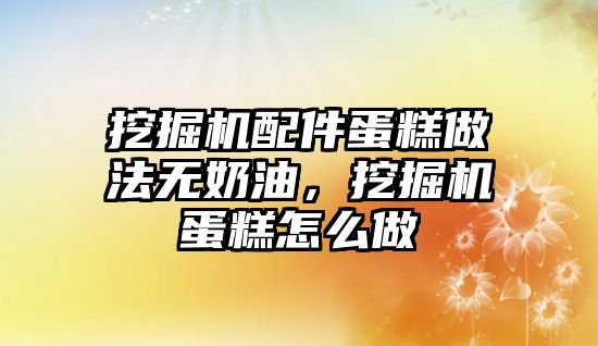 挖掘機配件蛋糕做法無奶油，挖掘機蛋糕怎么做