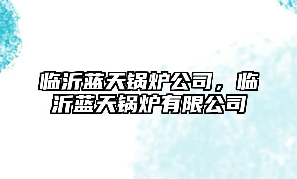 臨沂藍(lán)天鍋爐公司，臨沂藍(lán)天鍋爐有限公司