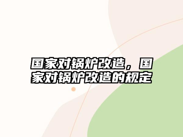 國家對鍋爐改造，國家對鍋爐改造的規(guī)定