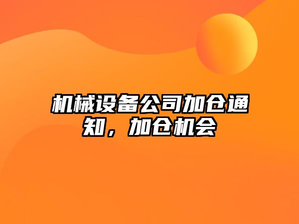 機械設(shè)備公司加倉通知，加倉機會