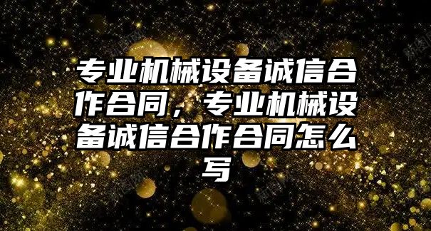 專業(yè)機(jī)械設(shè)備誠信合作合同，專業(yè)機(jī)械設(shè)備誠信合作合同怎么寫