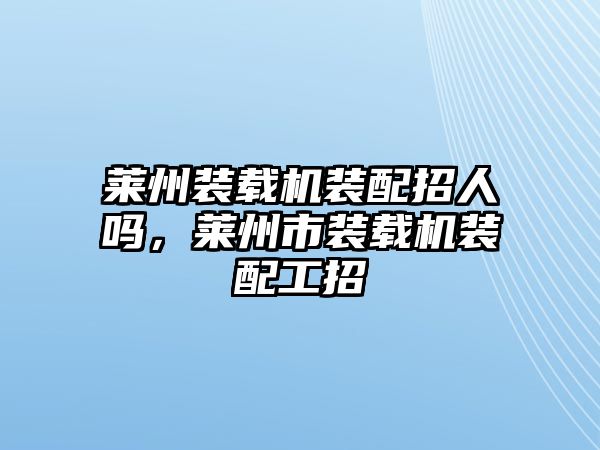 萊州裝載機(jī)裝配招人嗎，萊州市裝載機(jī)裝配工招