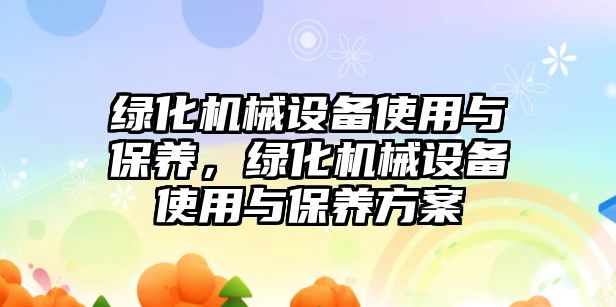 綠化機械設備使用與保養(yǎng)，綠化機械設備使用與保養(yǎng)方案