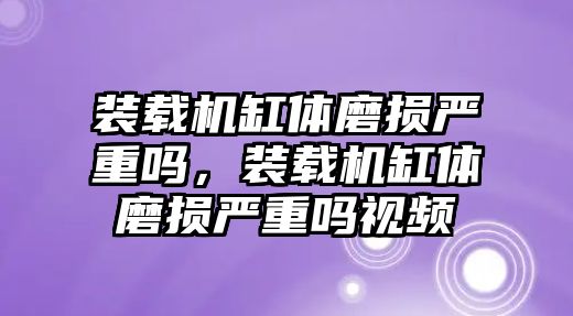 裝載機缸體磨損嚴(yán)重嗎，裝載機缸體磨損嚴(yán)重嗎視頻