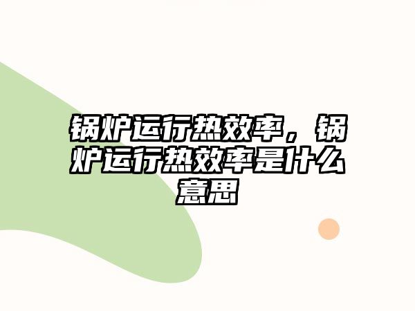 鍋爐運(yùn)行熱效率，鍋爐運(yùn)行熱效率是什么意思