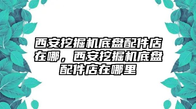 西安挖掘機(jī)底盤配件店在哪，西安挖掘機(jī)底盤配件店在哪里