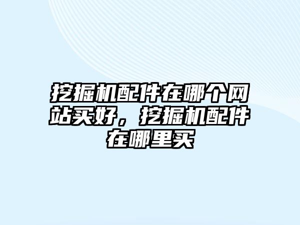 挖掘機(jī)配件在哪個(gè)網(wǎng)站買好，挖掘機(jī)配件在哪里買