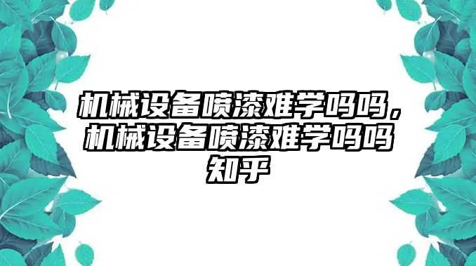 機(jī)械設(shè)備噴漆難學(xué)嗎嗎，機(jī)械設(shè)備噴漆難學(xué)嗎嗎知乎