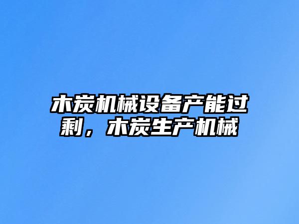 木炭機(jī)械設(shè)備產(chǎn)能過剩，木炭生產(chǎn)機(jī)械