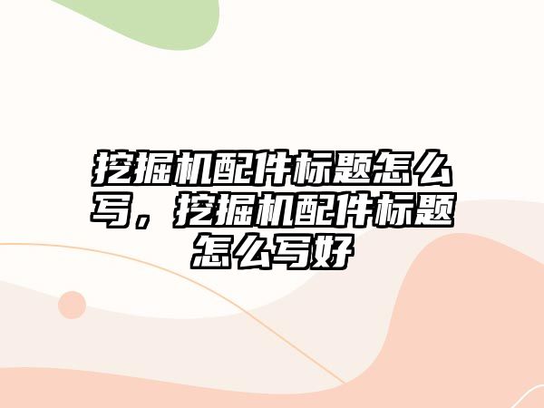 挖掘機配件標(biāo)題怎么寫，挖掘機配件標(biāo)題怎么寫好