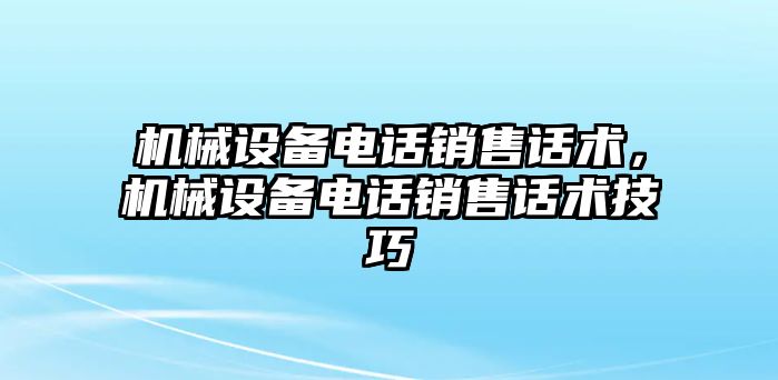 機(jī)械設(shè)備電話銷售話術(shù)，機(jī)械設(shè)備電話銷售話術(shù)技巧