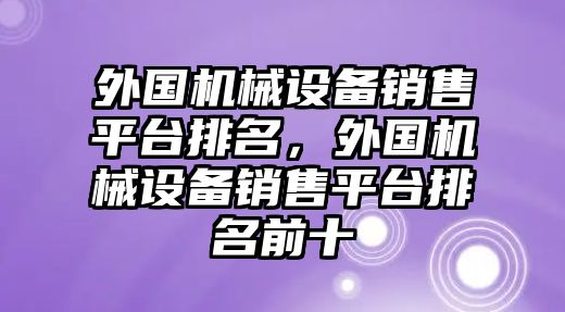 外國機械設(shè)備銷售平臺排名，外國機械設(shè)備銷售平臺排名前十