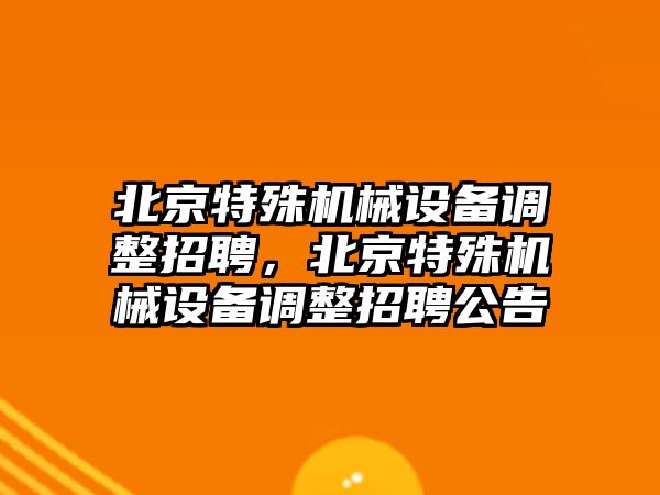 北京特殊機械設備調(diào)整招聘，北京特殊機械設備調(diào)整招聘公告