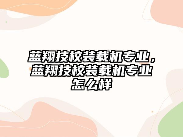 藍翔技校裝載機專業(yè)，藍翔技校裝載機專業(yè)怎么樣