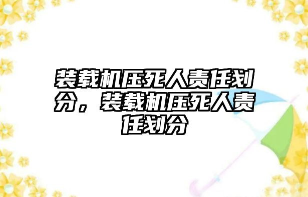 裝載機壓死人責(zé)任劃分，裝載機壓死人責(zé)任劃分